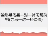 赣州寻乌县一对一补习班价格(寻乌一对一补课价)