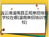连云港灌南县正规单招培训学校在哪(灌南单招培训学校)
