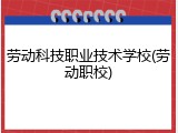 劳动科技职业技术学校(劳动职校)