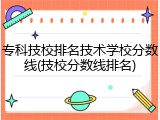 专科技校排名技术学校分数线(技校分数线排名)