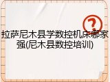 拉萨尼木县学数控机床哪家强(尼木县数控培训)