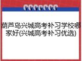 葫芦岛兴城高考补习学校哪家好(兴城高考补习优选)
