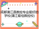 成都蒲江县数控专业最好的学校(蒲江最佳数控校)