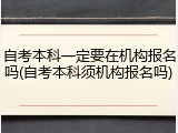 自考本科一定要在机构报名吗(自考本科须机构报名吗)