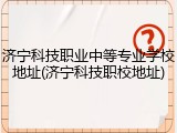 济宁科技职业中等专业学校地址(济宁科技职校地址)