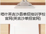 喀什英吉沙县单招培训学校官网(英吉沙单招官网)