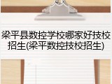 梁平县数控学校哪家好技校招生(梁平数控技校招生)