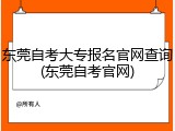 东莞自考大专报名官网查询(东莞自考官网)