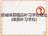 运城绛县精品补习学校地址(绛县补习学校)