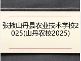 张掖山丹县农业技术学校2025(山丹农校2025)