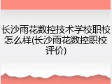 长沙雨花数控技术学校职校怎么样(长沙雨花数控职校评价)