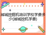 潍城挖掘机培训学校学费多少(潍城挖机学费)
