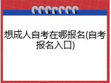 想成人自考在哪报名(自考报名入口)