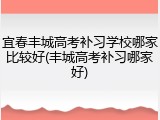 宜春丰城高考补习学校哪家比较好(丰城高考补习哪家好)