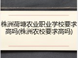 株洲荷塘农业职业学校要求高吗(株洲农校要求高吗)