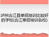 泸州合江县单招培训比较好的学校(合江单招培训名校)