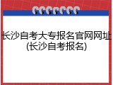 长沙自考大专报名官网网址(长沙自考报名)