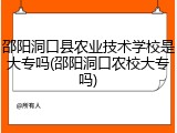 邵阳洞口县农业技术学校是大专吗(邵阳洞口农校大专吗)
