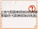 上饶弋阳县单招培训机构哪家最好(弋阳单招培训优选)