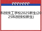 科技技工学校2025新生(2025科技技校新生)