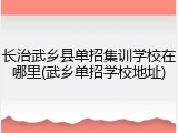 长治武乡县单招集训学校在哪里(武乡单招学校地址)