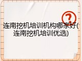 连南挖机培训机构哪家好(连南挖机培训优选)