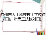 广州市天工科技技工学校对口(广州天工技校对口)