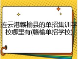 连云港赣榆县的单招集训学校哪里有(赣榆单招学校)