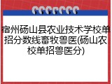 宿州砀山县农业技术学校单招分数线畜牧兽医(砀山农校单招兽医分)