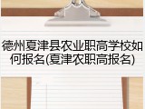 德州夏津县农业职高学校如何报名(夏津农职高报名)