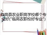 临高县农业职高学校哪个专业好("临高农职校好专业")