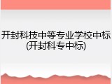 开封科技中等专业学校中标(开封科专中标)