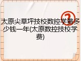 太原尖草坪技校数控学费多少钱一年(太原数控技校学费)