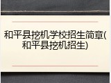 和平县挖机学校招生简章(和平县挖机招生)