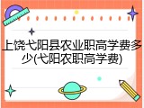 上饶弋阳县农业职高学费多少(弋阳农职高学费)