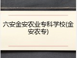 六安金安农业专科学校(金安农专)