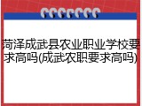 菏泽成武县农业职业学校要求高吗(成武农职要求高吗)