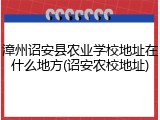 漳州诏安县农业学校地址在什么地方(诏安农校地址)