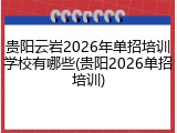 贵阳云岩2026年单招培训学校有哪些(贵阳2026单招培训)