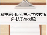 科技应用职业技术学校校服(科技职校校服)