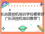 长治县挖机培训学校哪家好("长治挖机培训推荐")