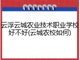 云浮云城农业技术职业学校好不好(云城农校如何)