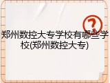 郑州数控大专学校有哪些学校(郑州数控大专)