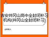 吉安井冈山高中全封闭补习机构(井冈山全封闭补习)