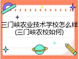 三门峡农业技术学校怎么样(三门峡农校如何)