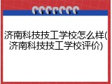 济南科技技工学校怎么样(济南科技技工学校评价)