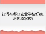 红河有哪些农业学校好(红河优质农校)