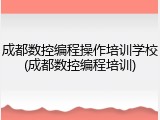 成都数控编程操作培训学校(成都数控编程培训)