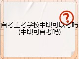 自考主考学校中职可以考吗(中职可自考吗)