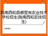 陇南西和县哪里有农业技术学校招生(陇南西和农技招生)